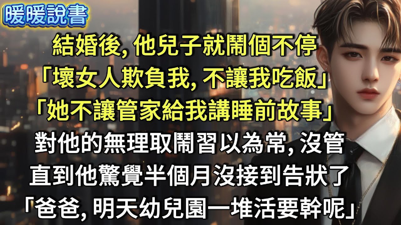 結婚後，他兒子就鬧個不停：「壞女人欺負我，不讓我吃飯！」「她不讓管家給我講睡前故事！」他對兒子的無理取鬧，習以為常，也沒管。直到他驚覺半個月沒接到告狀了。「爸爸，明天幼兒園一堆活要幹呢！」