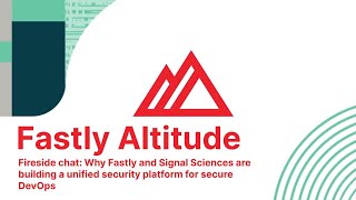 Altitude Fireside chat: Fastly and Signal Sciences are building unified security platform