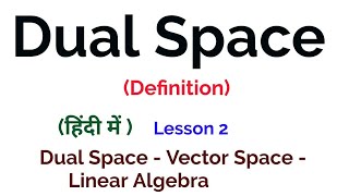 Dual Space of a Vector Space - Definition- Dual Space - Vector Space - Linear Algebra