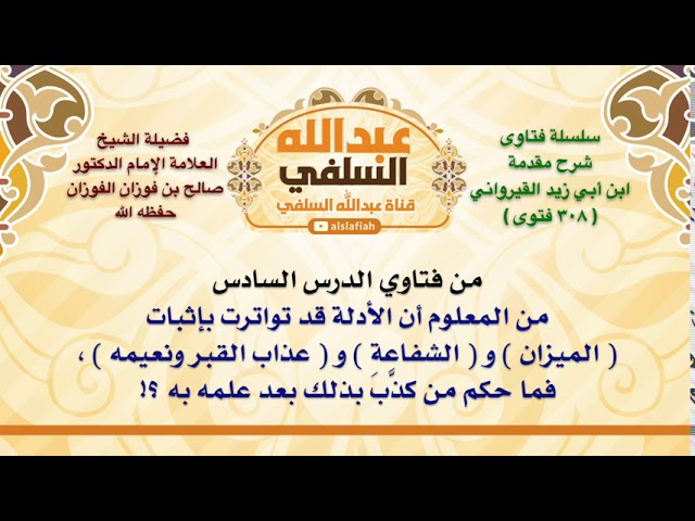 الشيخ صالح الفوزان : من المعلوم أن الأدلة قد تواترت بإثبات  الميزان  و  الشفاعة  و  عذاب القبر ون