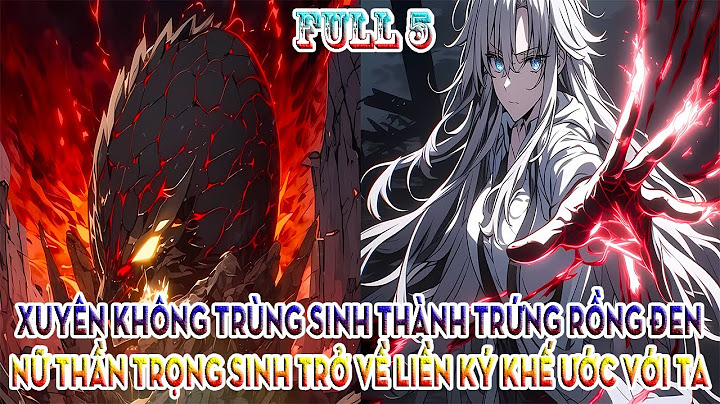 XUYÊN KHÔNG TRÙNG SINH THÀNH TRỨNG RỒNG ĐEN, NỮ THẦN TRỌNG SINH TRỞ VỀ LIỀN KÝ KHẾ ƯỚC VỚI TA FULL 5