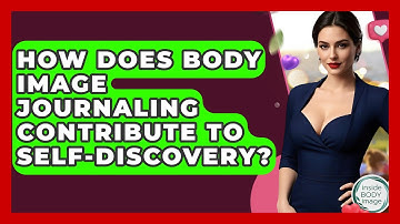 How Does Body Image Journaling Contribute To Self-discovery? - Inside Body Image