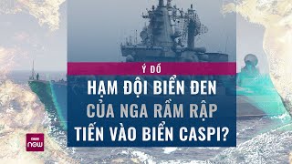 Tàu chiến Hạm đội Biển Đen của Nga rầm rập tiến vào Biển Caspi: Ý đồ thực sự là gì? | VTC Now