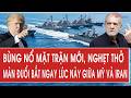Bùng nổ mặt trận mới sau Hormuz, nghẹt thở màn đuổi bắt ngay lúc này giữa Mỹ và Iran