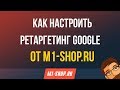 Настройка ретаргетинга Google от M1-shop.ru