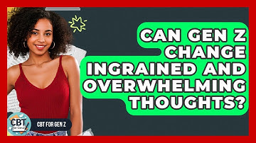 Can Gen Z Change Ingrained And Overwhelming Thoughts? - CBT for Gen Z