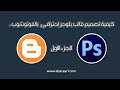 كيفية تصميم قالب بلوجر إحترافي  بالفوتوشوب .