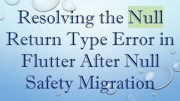 Resolving the Null Return Type Error in Flutter After Null Safety Migration