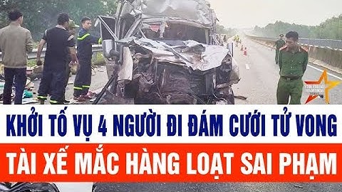 Khởi tố vụ tai nạn 4 người đi đám cưới tử vong, tài xế mắc hàng loạt sai phạm