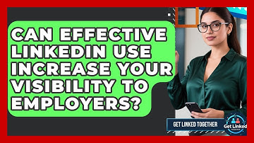 Can Effective LinkedIn Use Increase Your Visibility to Employers? | Get Linked Together News