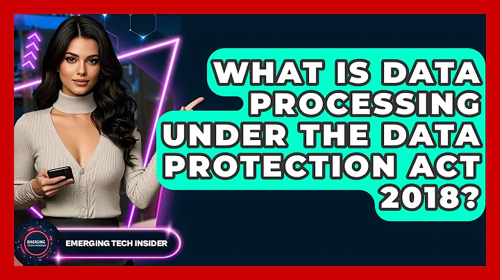 What Is Data Processing Under The Data Protection Act 2018? - Emerging Tech Insider