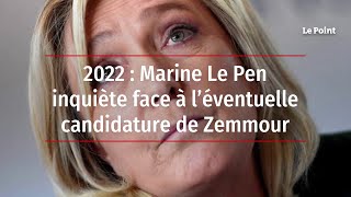 2022 : Marine Le Pen inquiète face à l’éventuelle candidature de Zemmour