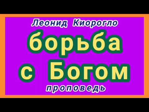 борьба с Богом (Леонид Киорогло, проповедь).