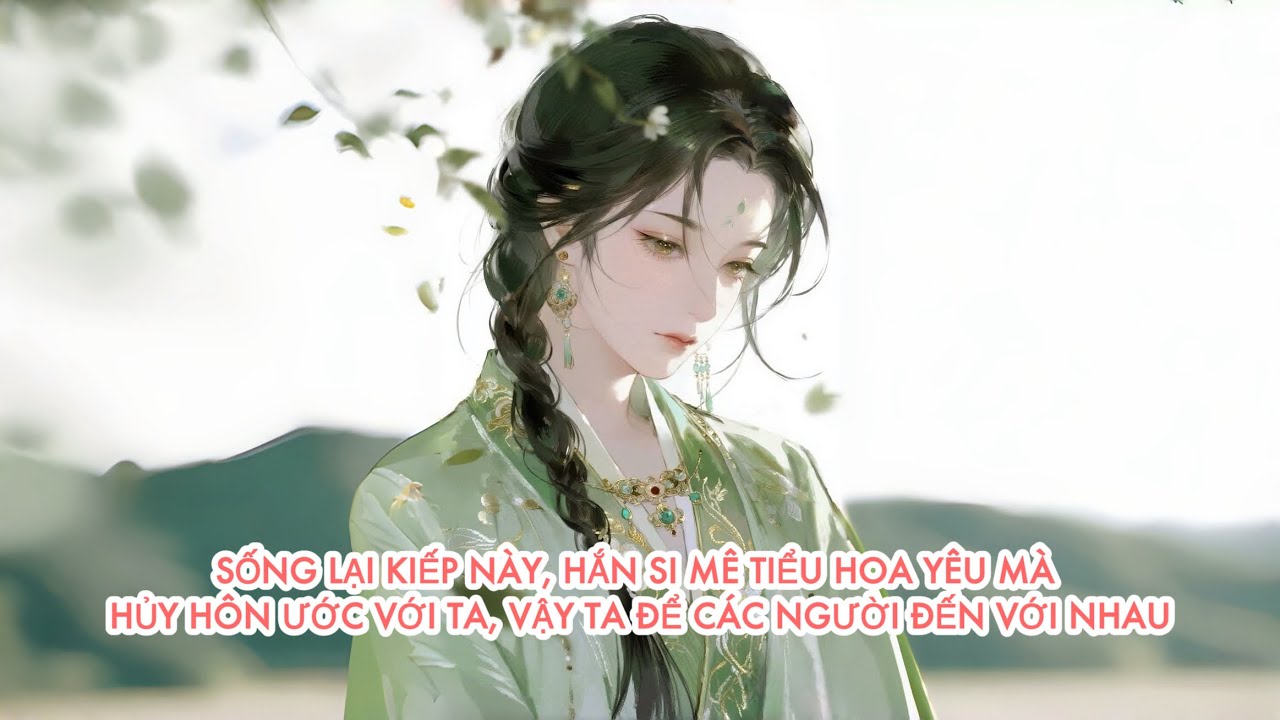 [FULL] SỐNG LẠI KIẾP NÀY, HẮN SI MÊ TIỂU HOA YÊU MÀ HỦY HÔN ƯỚC VỚI TA, VẬY TA ĐỂ CÁC NGƯỜI ...