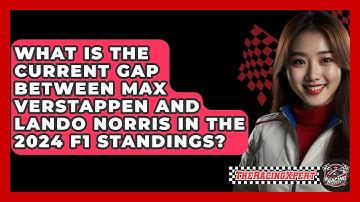 What Is the Current Gap Between Max Verstappen and Lando Norris in the 2024 F1 Standings?