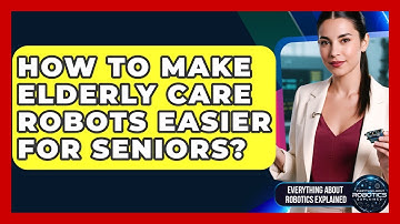 How To Make Elderly Care Robots Easier For Seniors? - Everything About Robotics Explained