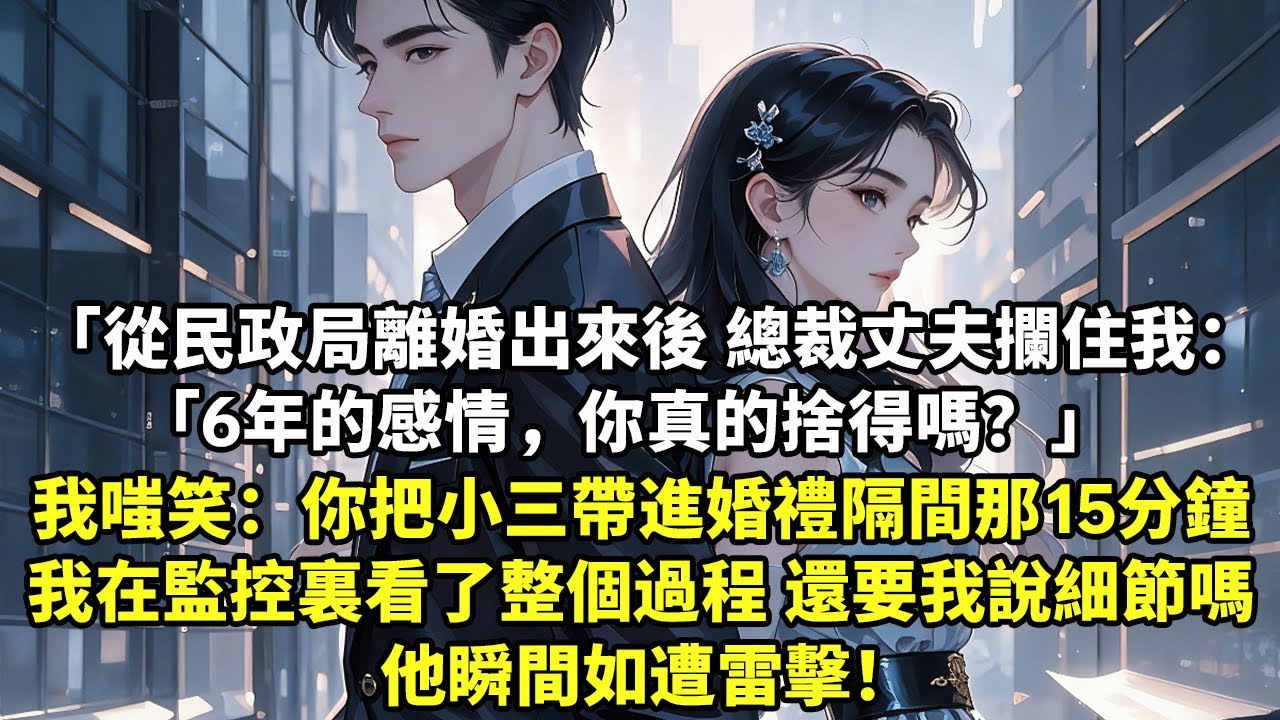 從民政局離婚出來後 總裁丈夫攔住我：“6年的感情，你真的捨得嗎？ 我嗤笑：你把小三帶進婚禮隔間那15分鐘 我在監控裏看了整個過程 還要我說細節嗎 他瞬間如遭雷擊！【追妻火葬場】【現代言情】【短篇】