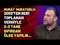 Murat Muratoğlu: 2003'ten beri toplanan vergiyle 2-3 tane sıfırdan ülke yapılır...