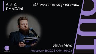 Иван Чех «О СМЫСЛАХ СТРАДАНИЯ», АКТ 2. СМЫСЛЫ. Альтеркон «ВЫХОД В АУТ»©️ 13.04.24