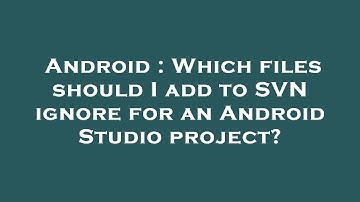 Android : Which files should I add to SVN ignore for an Android Studio project?