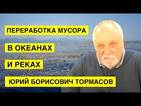 Новые технологии переработки мусора в океанах и реках. Тормасов Юрий Борисович.