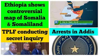 Ethiopia shows controversial map of Somalia & Somaliland | TPLF secret inquiry | Arrests in Addis