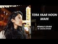 Tera Yaar Hoon Main | Female cover | Sonu ki Titu ki Sweety | Arijith Singh|ft.amulya mysore