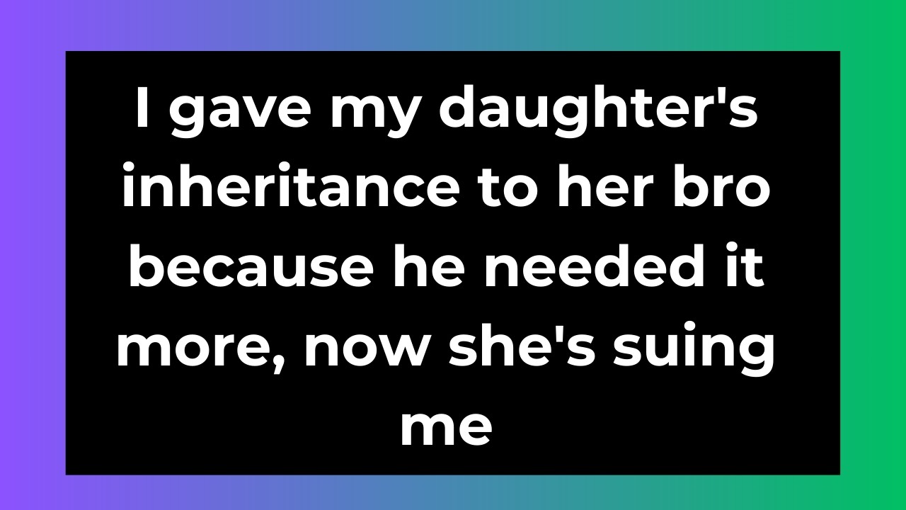 I gave my daughter's inheritance to her bro because he needed it more, now she's suing me