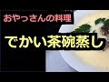 【おやっさん】でかい茶碗蒸し【料理】 Oyassan cooking.