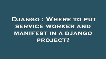 Django : Where to put service worker and manifest in a django project?