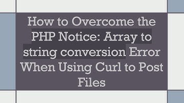 How to Overcome the PHP Notice: Array to string conversion Error When Using Curl to Post Files