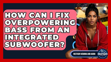 How Can I Fix Overpowering Bass From An Integrated Subwoofer? - NextGen Viewing and Audio