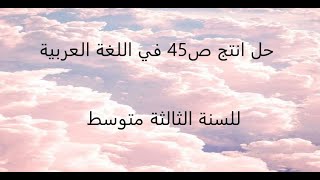 حل أنتج ص45 للسنة الثالثة متوسط في اللغة العربية ?