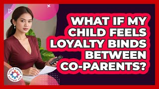 What If My Child Feels Loyalty Binds Between Co-parents? - Single Parent Support Hub