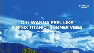 DJ I WANNA FEEL LIKE X NINIX TITANIC | SUMMER VIBES : DJ Ynmas Remix