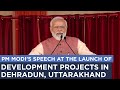 PM Modi's speech at the launch of development projects in Dehradun, Uttarakhand