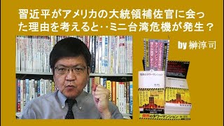 習近平がアメリカの大統領補佐官に会った理由を考えると‥ミニ台湾危機が発生？　by榊淳司