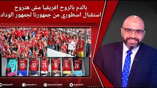 بالدم بالروح افريقيا مش هتروح|استقبال اسطوري من جمهورنا لجمهور الوداد