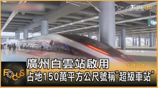 廣州白雲站啟用 占地150萬平方公尺號稱「超級車站」｜方念華｜FOCUS全球新聞 20231227 @tvbsfocus