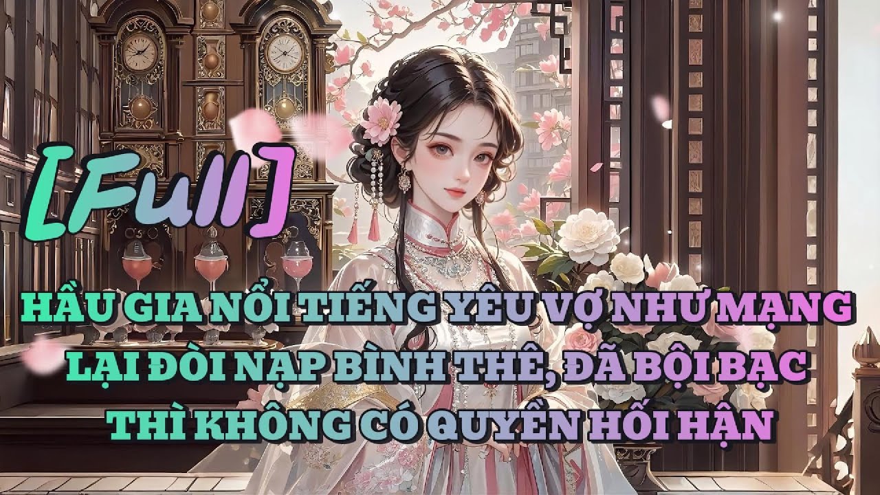 [FULL] HẦU GIA NỔI TIẾNG YÊU VỢ NHƯ MẠNG LẠI ĐÒI NẠP BÌNH THÊ, ĐÃ BỘI BẠC THÌ KHÔNG CÓ QUYỀN HỐI HẬN