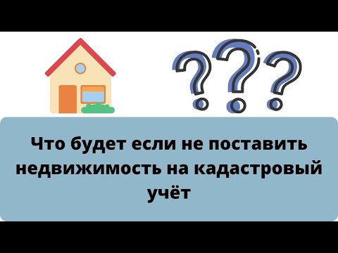 Что будет если не поставить недвижимость на кадастровый учёт