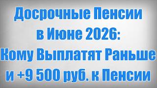 Досрочные Пенсии в Июне 2026 Кому Выплатят Раньше и +9 500 руб  к Пенсии