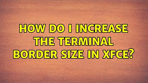 Ubuntu: How do I increase the terminal border size in xfce? (2 Solutions!!)
