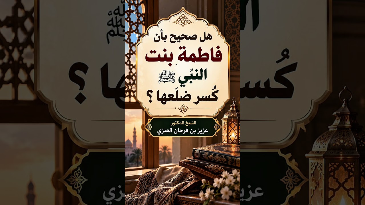 هل صحيح بأن فاطمة بنت النبي ﷺ كُسر ضلعها ؟ الشيخ الدكتور عزيز بن فرحان العنزي .