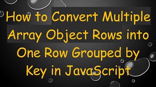 How to Convert Multiple Array Object Rows into One Row Grouped by Key in JavaScript
