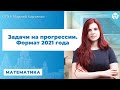 Задачи на прогрессии . Формат 2021 года