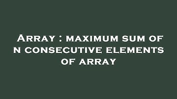 Array : maximum sum of n consecutive elements of array