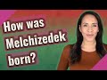 How was Melchizedek born?