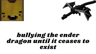 bullying the ender dragon until it ceases to exist