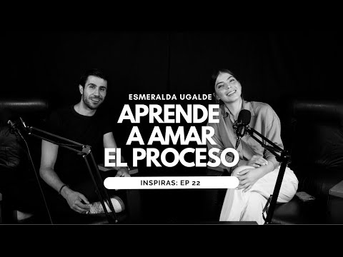 Aprende a Amar El Proceso con Esmeralda Ugalde | Inspiras Podcast  Ep. 22